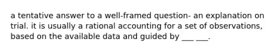 a tentative answer to a well-framed question- an explanation on trial. it is usually a rational accounting for a set of observations, based on the available data and guided by ___ ___.