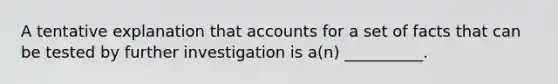 A tentative explanation that accounts for a set of facts that can be tested by further investigation is a(n) __________.