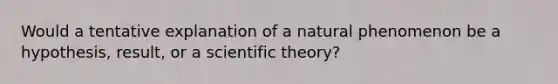 Would a tentative explanation of a natural phenomenon be a hypothesis, result, or a scientific theory?