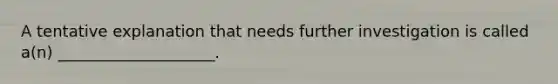 A tentative explanation that needs further investigation is called a(n) ____________________.