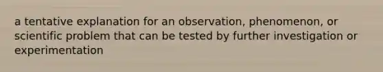 a tentative explanation for an observation, phenomenon, or scientific problem that can be tested by further investigation or experimentation