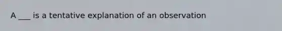 A ___ is a tentative explanation of an observation