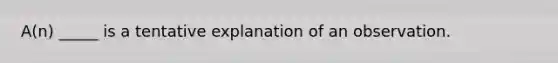 A(n) _____ is a tentative explanation of an observation.