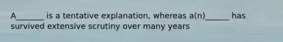 A_______ is a tentative explanation, whereas a(n)______ has survived extensive scrutiny over many years