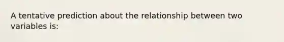 A tentative prediction about the relationship between two variables is: