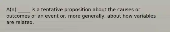 A(n) _____ is a tentative proposition about the causes or outcomes of an event or, more generally, about how variables are related.