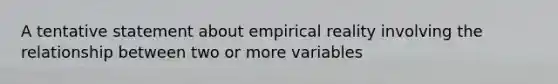 A tentative statement about empirical reality involving the relationship between two or more variables