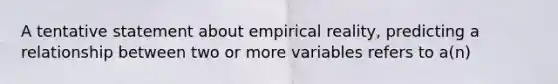 A tentative statement about empirical reality, predicting a relationship between two or more variables refers to a(n)