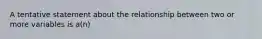 A tentative statement about the relationship between two or more variables is a(n)