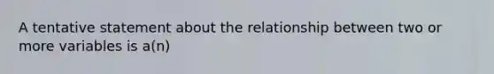 A tentative statement about the relationship between two or more variables is a(n)