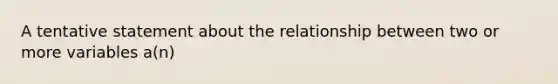 A tentative statement about the relationship between two or more variables a(n)