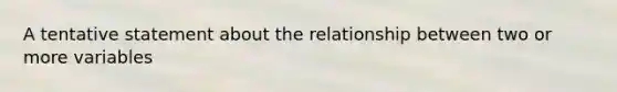 A tentative statement about the relationship between two or more variables