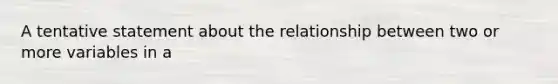 A tentative statement about the relationship between two or more variables in a