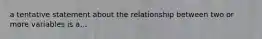 a tentative statement about the relationship between two or more variables is a...