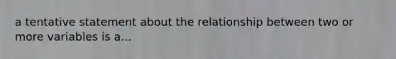 a tentative statement about the relationship between two or more variables is a...