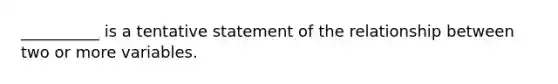 __________ is a tentative statement of the relationship between two or more variables.