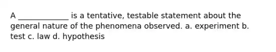 A _____________ is a tentative, testable statement about the general nature of the phenomena observed. a. experiment b. test c. law d. hypothesis