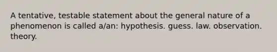 A tentative, testable statement about the general nature of a phenomenon is called a/an: hypothesis. guess. law. observation. theory.