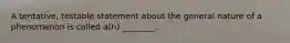 A tentative, testable statement about the general nature of a phenomenon is called a(n) ________.