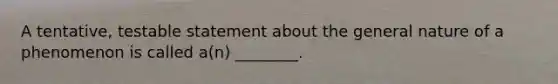 A tentative, testable statement about the general nature of a phenomenon is called a(n) ________.