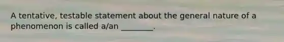 A tentative, testable statement about the general nature of a phenomenon is called a/an ________.