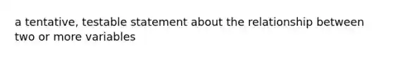 a tentative, testable statement about the relationship between two or more variables