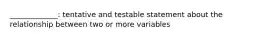 _____________: tentative and testable statement about the relationship between two or more variables