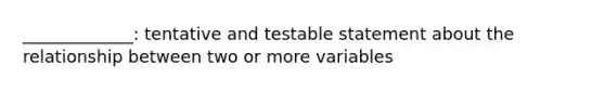 _____________: tentative and testable statement about the relationship between two or more variables