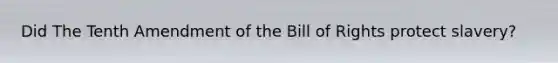 Did The Tenth Amendment of the Bill of Rights protect slavery?