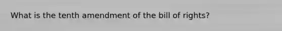 What is the tenth amendment of the bill of rights?