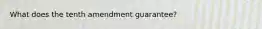 What does the tenth amendment guarantee?