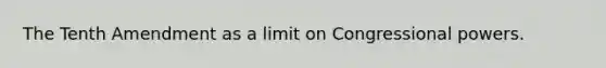 The Tenth Amendment as a limit on Congressional powers.