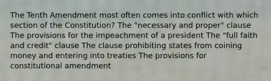 The Tenth Amendment most often comes into conflict with which section of the Constitution? The "necessary and proper" clause The provisions for the impeachment of a president The "full faith and credit" clause The clause prohibiting states from coining money and entering into treaties The provisions for constitutional amendment