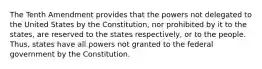 The Tenth Amendment provides that the powers not delegated to the United States by the Constitution, nor prohibited by it to the states, are reserved to the states respectively, or to the people. Thus, states have all powers not granted to the federal government by the Constitution.