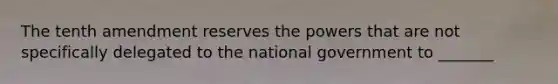 The tenth amendment reserves the powers that are not specifically delegated to the national government to _______