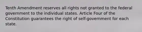 Tenth Amendment reserves all rights not granted to the federal government to the individual states. Article Four of the Constitution guarantees the right of self-government for each state.