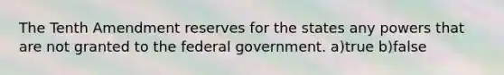 The Tenth Amendment reserves for the states any powers that are not granted to the federal government. a)true b)false