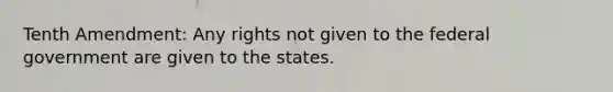 Tenth Amendment: Any rights not given to the federal government are given to the states.