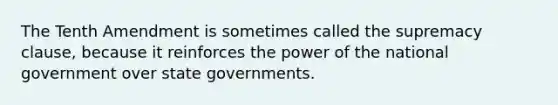 The Tenth Amendment is sometimes called the supremacy clause, because it reinforces the power of the national government over state governments.