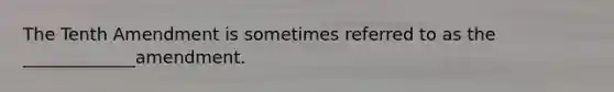 The Tenth Amendment is sometimes referred to as the _____________amendment.