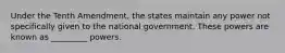 Under the Tenth Amendment, the states maintain any power not specifically given to the national government. These powers are known as _________ powers.