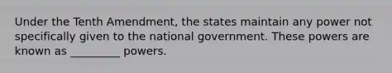 Under the Tenth Amendment, the states maintain any power not specifically given to the national government. These powers are known as _________ powers.