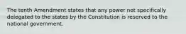 The tenth Amendment states that any power not specifically delegated to the states by the Constitution is reserved to the national government.