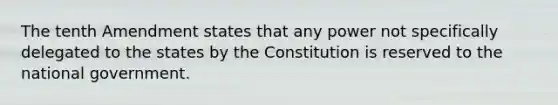 The tenth Amendment states that any power not specifically delegated to the states by the Constitution is reserved to the national government.