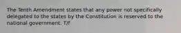 The Tenth Amendment states that any power not specifically delegated to the states by the Constitution is reserved to the national government. T/f