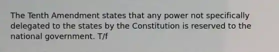 The Tenth Amendment states that any power not specifically delegated to the states by the Constitution is reserved to the national government. T/f