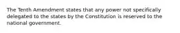 The Tenth Amendment states that any power not specifically delegated to the states by the Constitution is reserved to the national government.