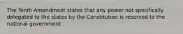 The Tenth Amendment states that any power not specifically delegated to the states by the Constitution is reserved to the national government