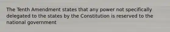 The Tenth Amendment states that any power not specifically delegated to the states by the Constitution is reserved to the national government