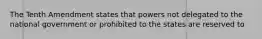 The Tenth Amendment states that powers not delegated to the national government or prohibited to the states are reserved to